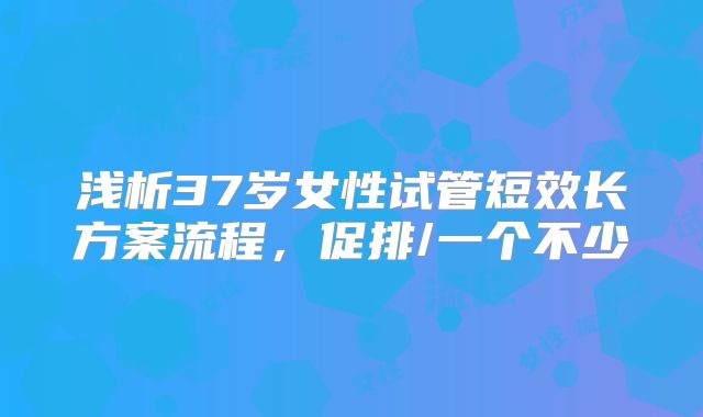 浅析37岁女性试管短效长方案流程，促排/一个不少