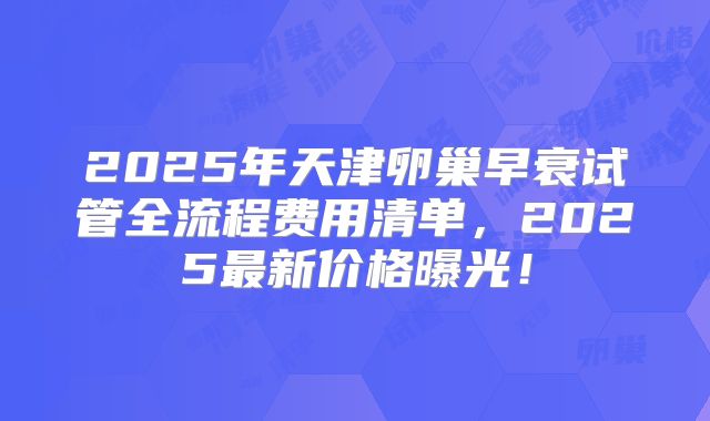 2025年天津卵巢早衰试管全流程费用清单，2025最新价格曝光！