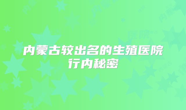 内蒙古较出名的生殖医院行内秘密