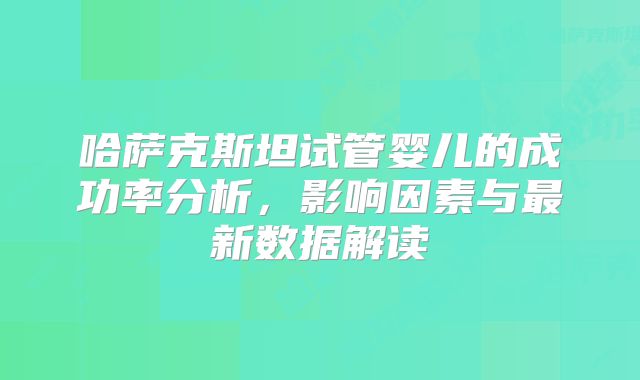 哈萨克斯坦试管婴儿的成功率分析，影响因素与最新数据解读