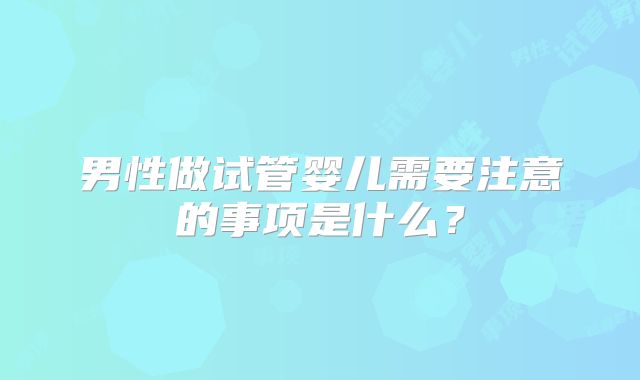 男性做试管婴儿需要注意的事项是什么?