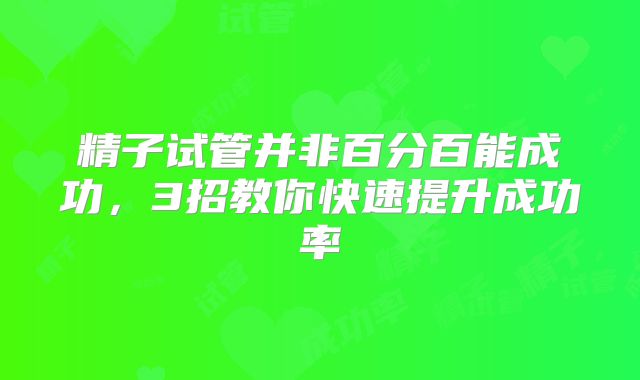 精子试管并非百分百能成功,3招教你快速提升成功率