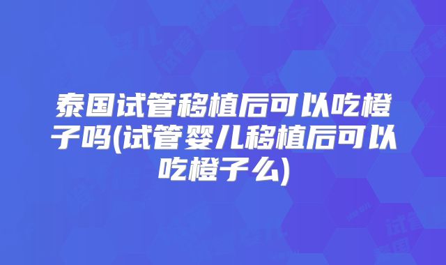 泰国试管移植后可以吃橙子吗(试管婴儿移植后可以吃橙子么)