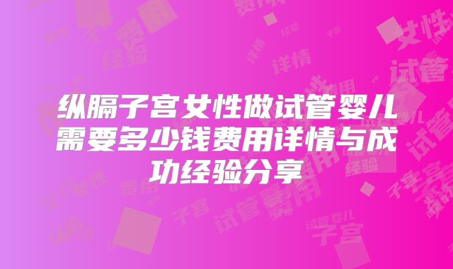 纵膈子宫女性做试管婴儿需要多少钱费用详情与成功经验分享