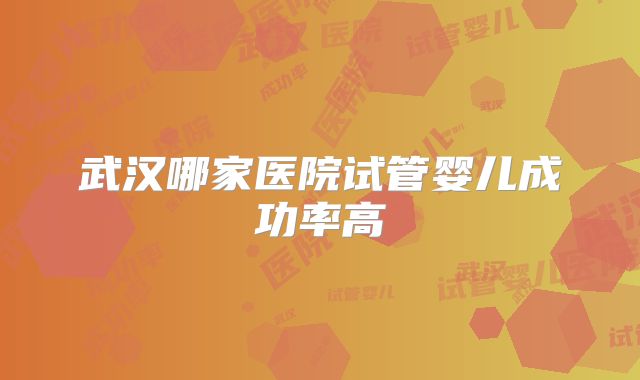 武汉哪家医院试管婴儿成功率高