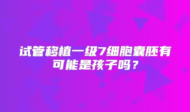 试管移植一级7细胞囊胚有可能是孩子吗?