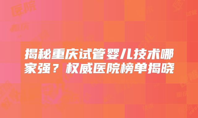 揭秘重庆试管婴儿技术哪家强？权威医院榜单揭晓