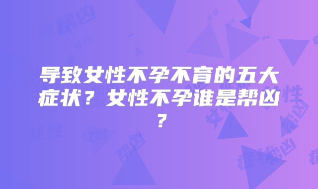 导致女性不孕不育的五大症状?女性不孕谁是帮凶?