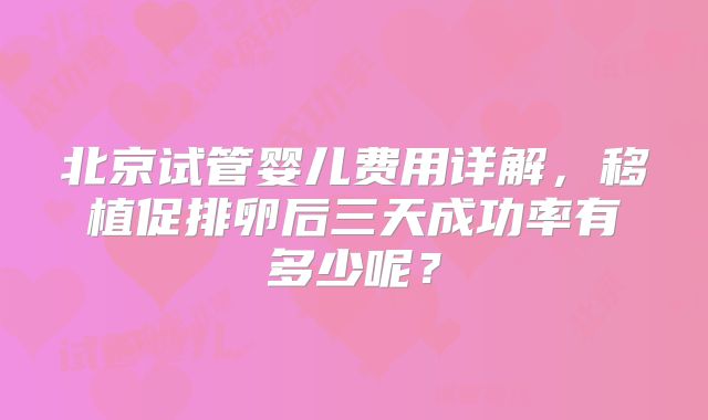北京试管婴儿费用详解,移植促排卵后三天成功率有多少呢?