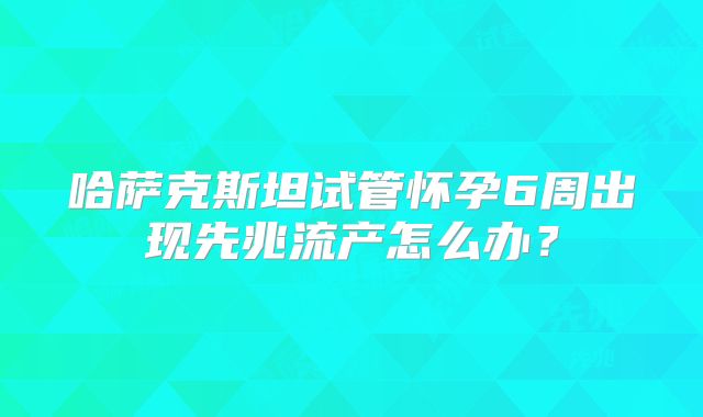 哈萨克斯坦试管怀孕6周出现先兆流产怎么办?