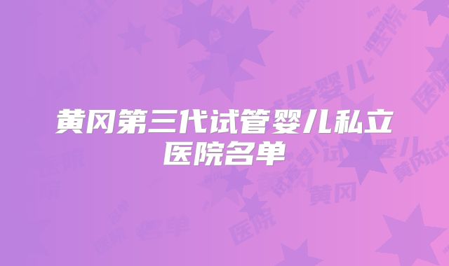 黄冈第三代试管婴儿私立医院名单