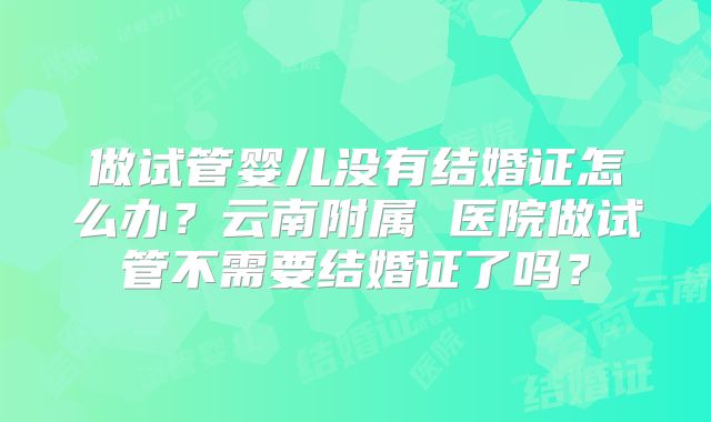 做试管婴儿没有结婚证怎么办?云南附属 医院做试管不需要结婚证了吗?