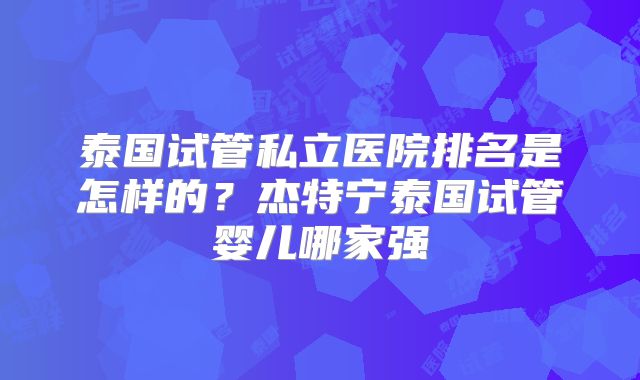 泰国试管私立医院排名是怎样的?杰特宁泰国试管婴儿哪家强