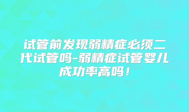 试管前发现弱精症必须二代试管吗-弱精症试管婴儿成功率高吗!
