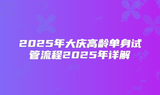 2025年大庆高龄单身试管流程2025年详解
