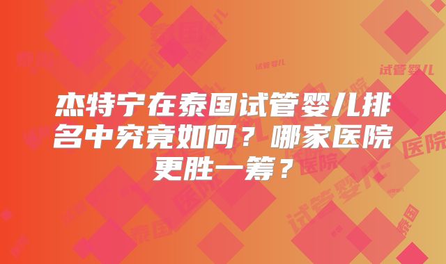 杰特宁在泰国试管婴儿排名中究竟如何？哪家医院更胜一筹？