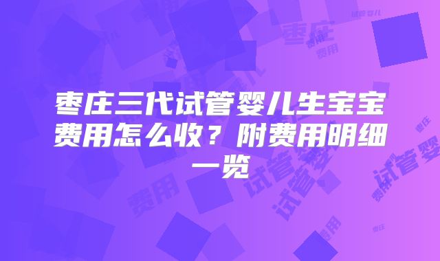 枣庄三代试管婴儿生宝宝费用怎么收?附费用明细一览