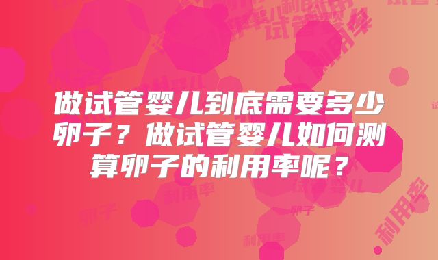 做试管婴儿到底需要多少卵子？做试管婴儿如何测算卵子的利用率呢？
