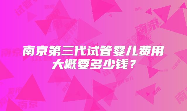 南京第三代试管婴儿费用大概要多少钱?