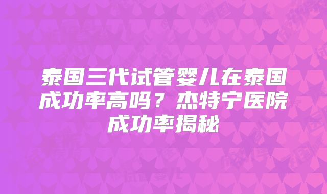 泰国三代试管婴儿在泰国成功率高吗？杰特宁医院成功率揭秘