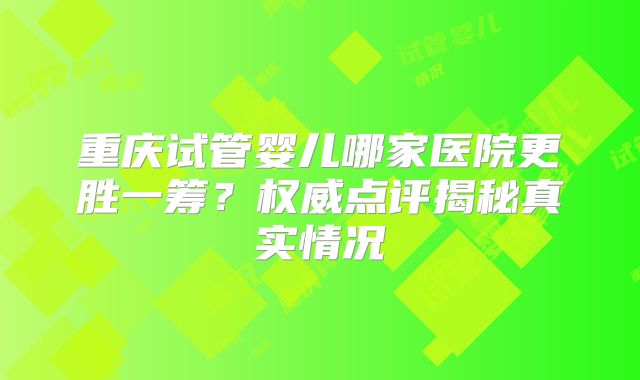 重庆试管婴儿哪家医院更胜一筹?权威点评揭秘真实情况