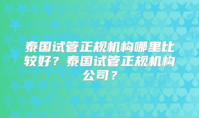泰国试管正规机构哪里比较好?泰国试管正规机构公司?