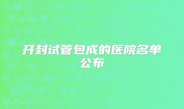 开封试管包成的医院名单公布