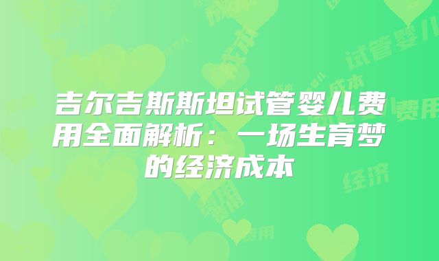 吉尔吉斯斯坦试管婴儿费用全面解析：一场生育梦的经济成本