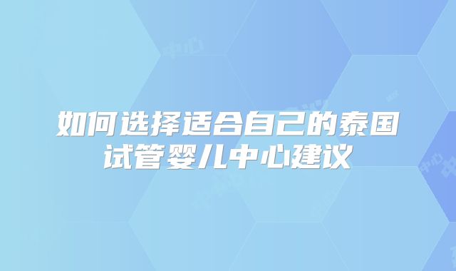 如何选择适合自己的泰国试管婴儿中心建议