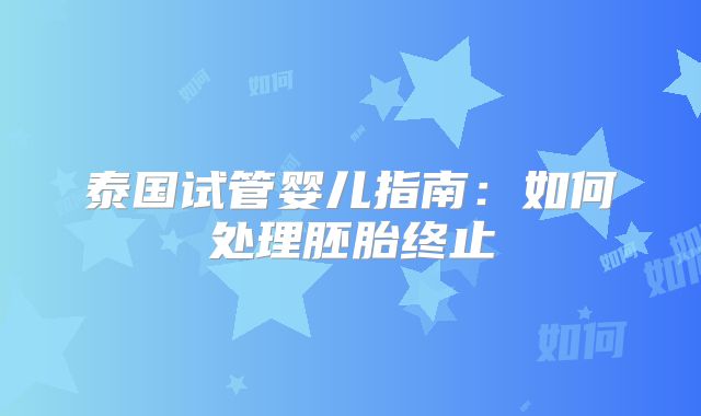 泰国试管婴儿指南:如何处理胚胎终止