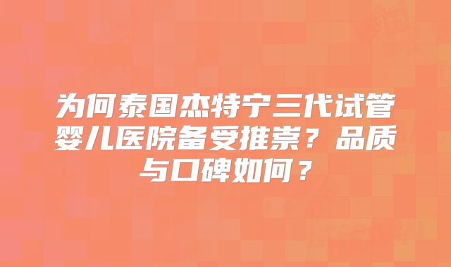 为何泰国杰特宁三代试管婴儿医院备受推崇？品质与口碑如何？