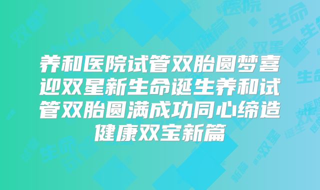 养和医院试管双胎圆梦喜迎双星新生命诞生养和试管双胎圆满成功同心缔造健康双宝新篇