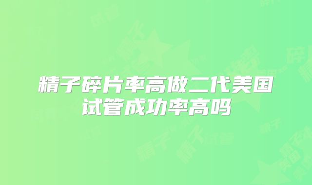 精子碎片率高做二代美国试管成功率高吗