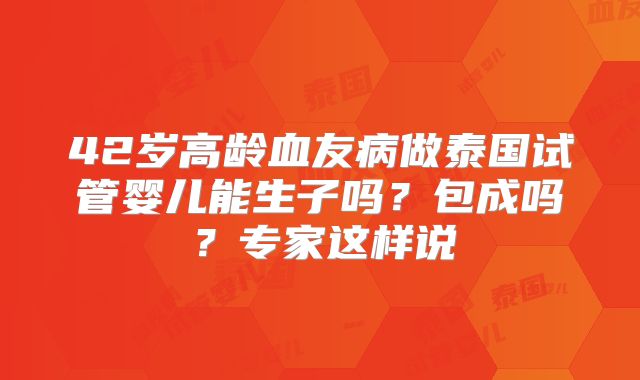 42岁高龄血友病做泰国试管婴儿能生子吗？包成吗？专家这样说