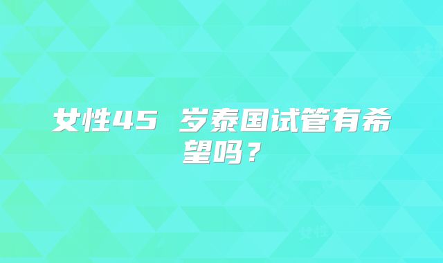 女性45 岁泰国试管有希望吗？
