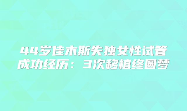 44岁佳木斯失独女性试管成功经历：3次移植终圆梦
