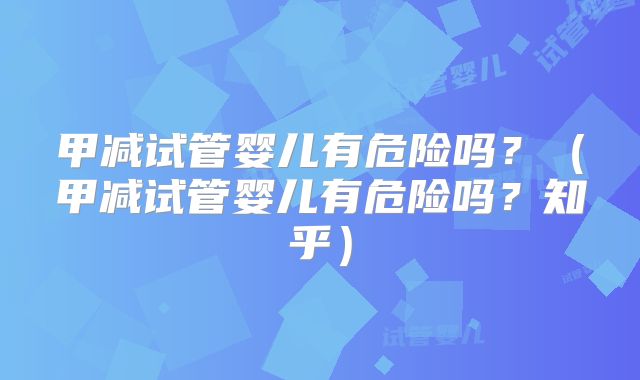 甲减试管婴儿有危险吗？（甲减试管婴儿有危险吗？知乎）