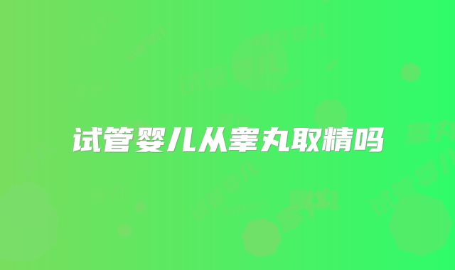 试管婴儿从睾丸取精吗
