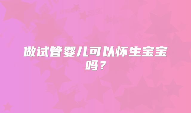 做试管婴儿可以怀生宝宝吗?