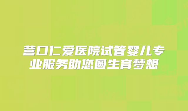 营口仁爱医院试管婴儿专业服务助您圆生育梦想