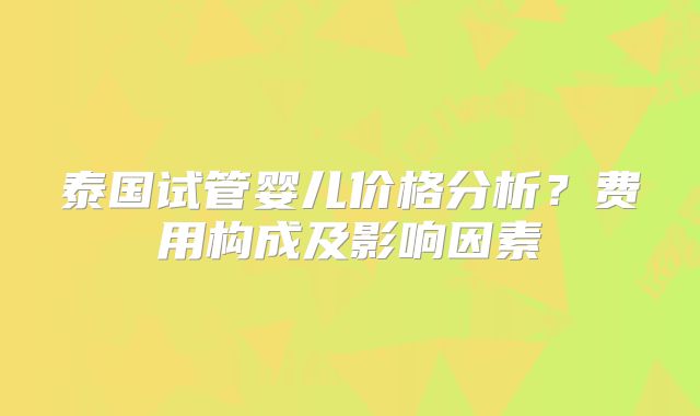 泰国试管婴儿价格分析?费用构成及影响因素