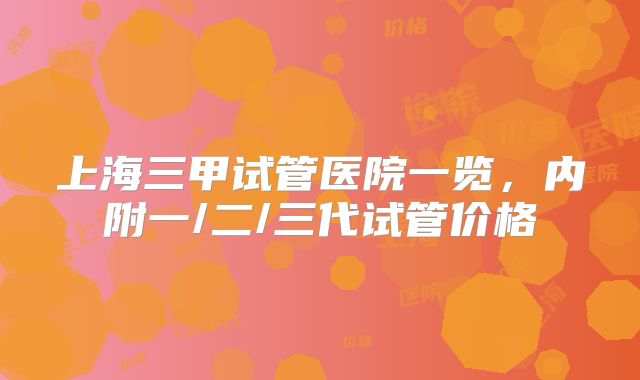 上海三甲试管医院一览,内附一/二/三代试管价格