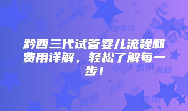 黔西三代试管婴儿流程和费用详解,轻松了解每一步!