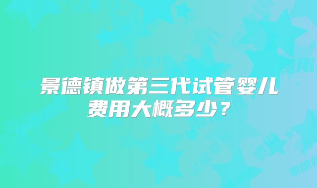 景德镇做第三代试管婴儿费用大概多少?