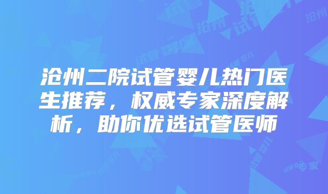 沧州二院试管婴儿热门医生推荐,权威专家深度解析,助你优选试管医师