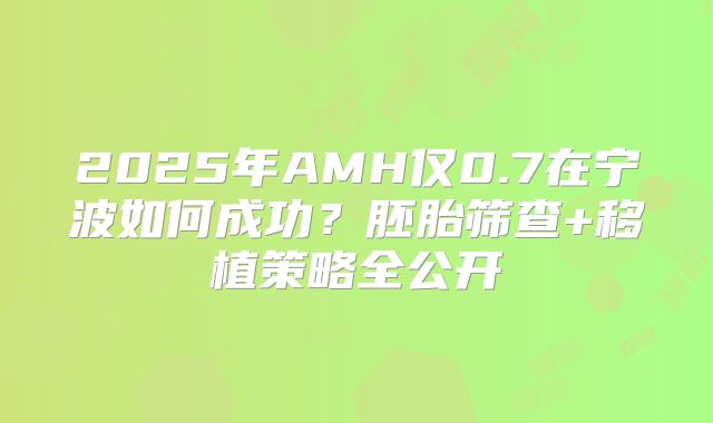 2025年AMH仅0.7在宁波如何成功？胚胎筛查+移植策略全公开