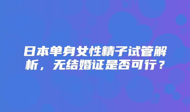 日本单身女性精子试管解析，无结婚证是否可行？