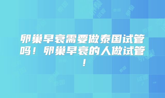 卵巢早衰需要做泰国试管吗！卵巢早衰的人做试管！