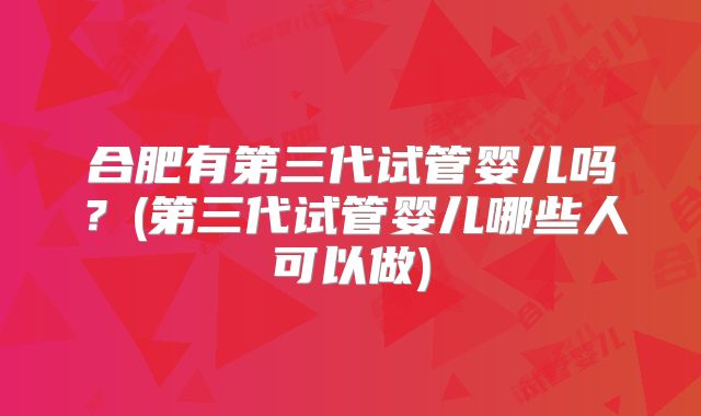 合肥有第三代试管婴儿吗?(第三代试管婴儿哪些人可以做)