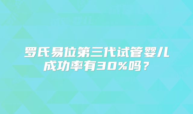 罗氏易位第三代试管婴儿成功率有30%吗?